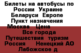 Билеты на автобусы по России, Украине, Беларуси, Европе › Пункт назначения ­ Москва › Цена ­ 5 000 - Все города Путешествия, туризм » Россия   . Ненецкий АО,Лабожское д.